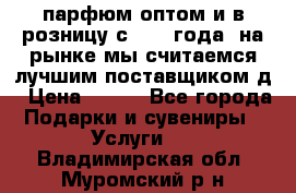 парфюм оптом и в розницу с 2008 года, на рынке мы считаемся лучшим поставщиком д › Цена ­ 900 - Все города Подарки и сувениры » Услуги   . Владимирская обл.,Муромский р-н